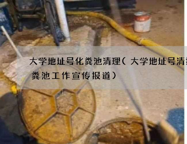 大学地址号化粪池清理(大学地址号清掏化粪池工作宣传报道)