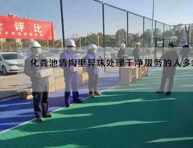 化粪池清掏里异味处理干净服务的人多嘛