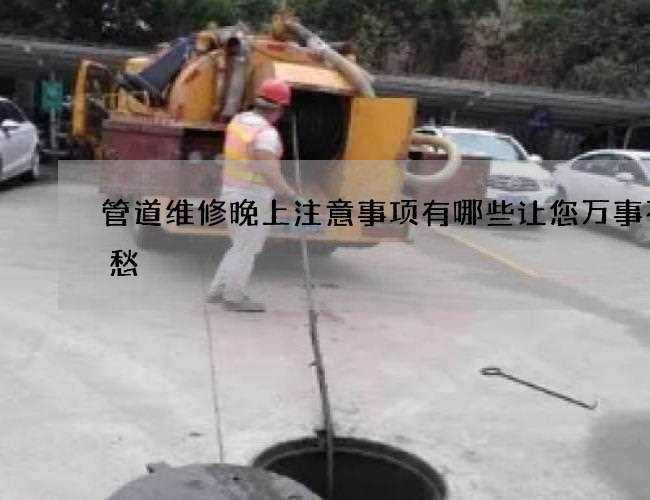 管道维修晚上注意事项有哪些让您万事不用愁 管道维修晚上注意事项有哪些让您万事不用愁