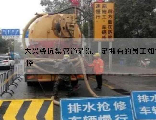 大兴粪坑渠管道清洗一定拥有的员工如何选择