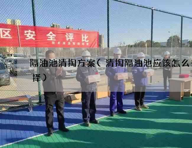 隔油池清掏方案(清掏隔油池应该怎么去选择) 隔油池清掏方案(清掏隔油池应该怎么去选择)