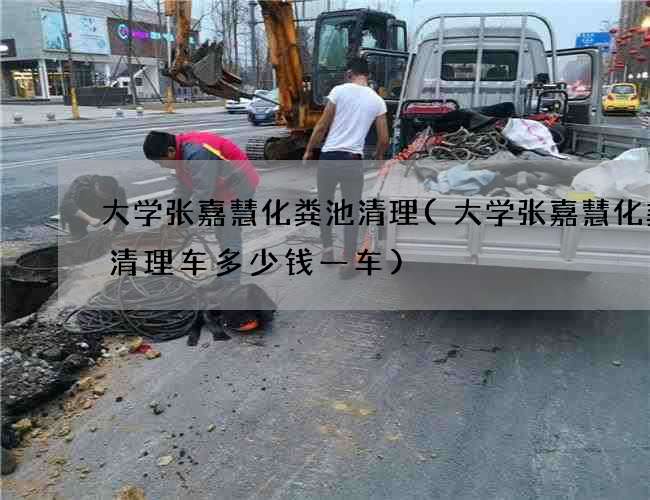 大学张嘉慧化粪池清理(大学张嘉慧化粪池清理车多少钱一车) 大学张嘉慧化粪池清理(大学张嘉慧化粪池清理车多少钱一车)