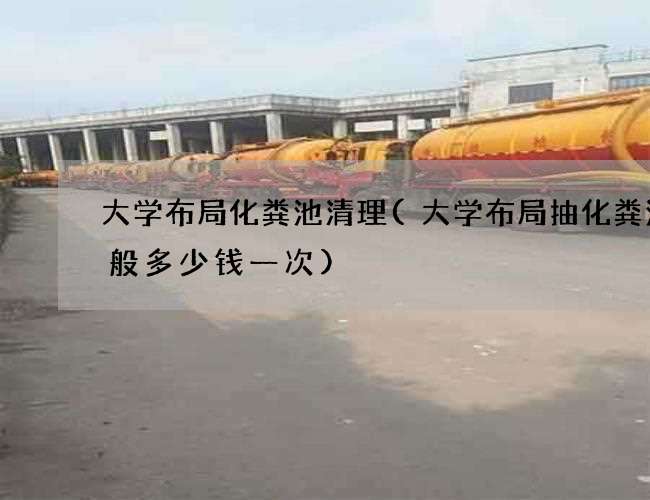 大学布局化粪池清理(大学布局抽化粪池一般多少钱一次)