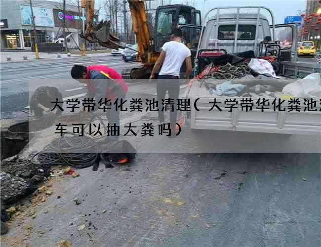 大学带华化粪池清理(大学带华化粪池清理车可以抽大粪吗)