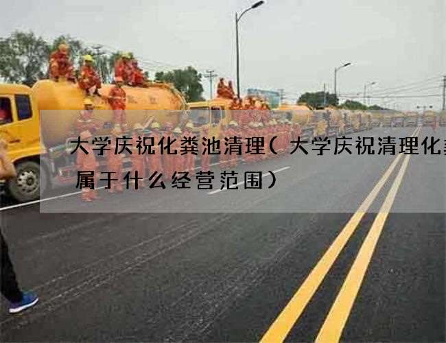 大学庆祝化粪池清理(大学庆祝清理化粪池属于什么经营范围)