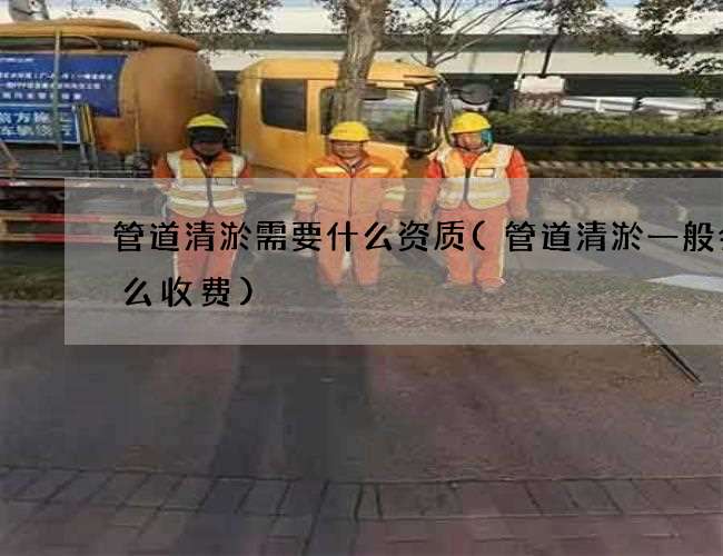 管道清淤需要什么资质(管道清淤一般会怎么收费)