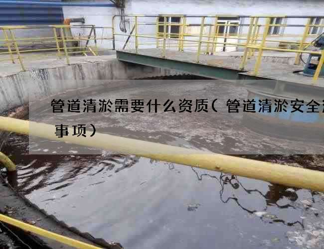 管道清淤需要什么资质(管道清淤安全注意事项)