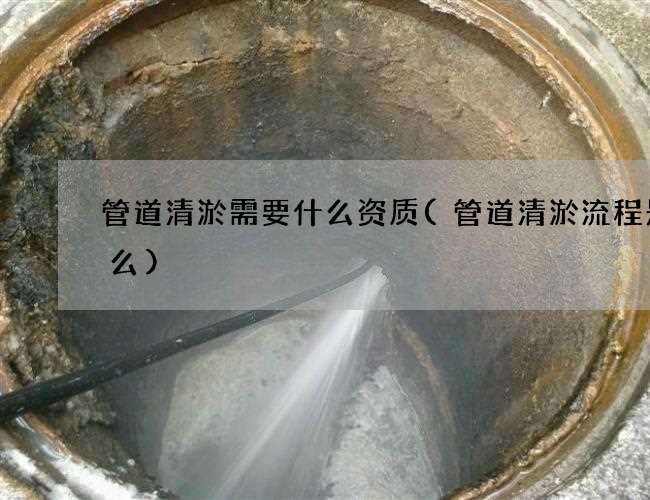 管道清淤需要什么资质(管道清淤流程是什么)