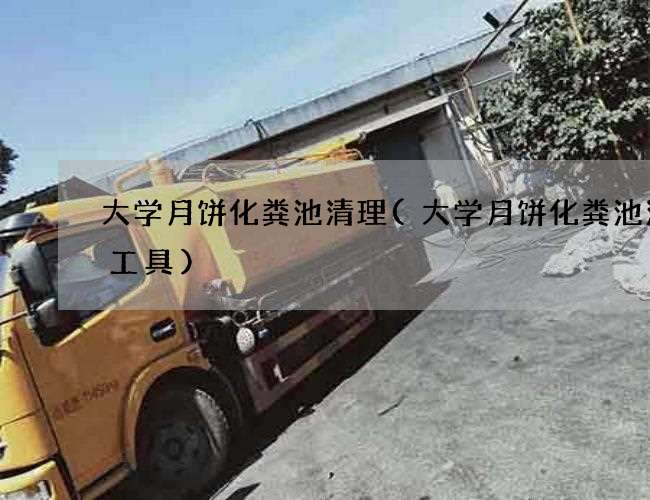 大学月饼化粪池清理(大学月饼化粪池清掏工具)