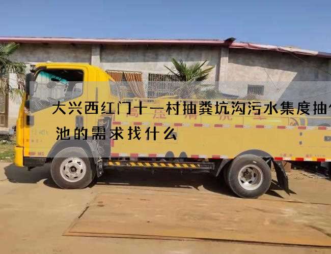 大兴西红门十一村抽粪坑沟污水集度抽化粪池的需求找什么