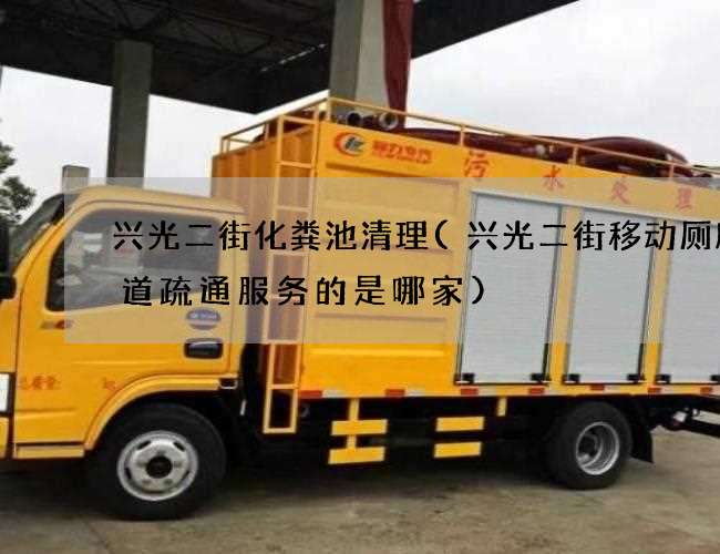 兴光二街化粪池清理(兴光二街移动厕所管道疏通服务的是哪家)