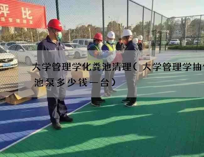 大学管理学化粪池清理(大学管理学抽化粪池泵多少钱一台)