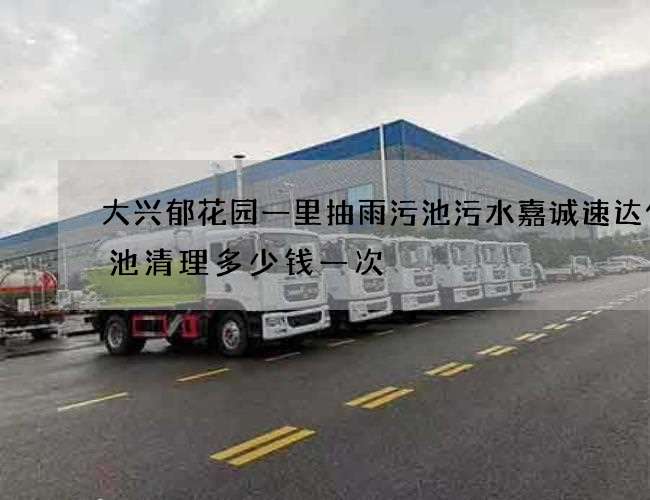 大兴郁花园一里抽雨污池污水嘉诚速达化粪池清理多少钱一次