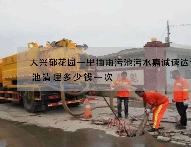 大兴郁花园一里抽雨污池污水嘉诚速达化粪池清理多少钱一次