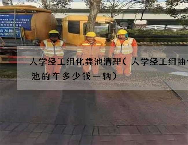 大学经工组化粪池清理(大学经工组抽化粪池的车多少钱一辆)