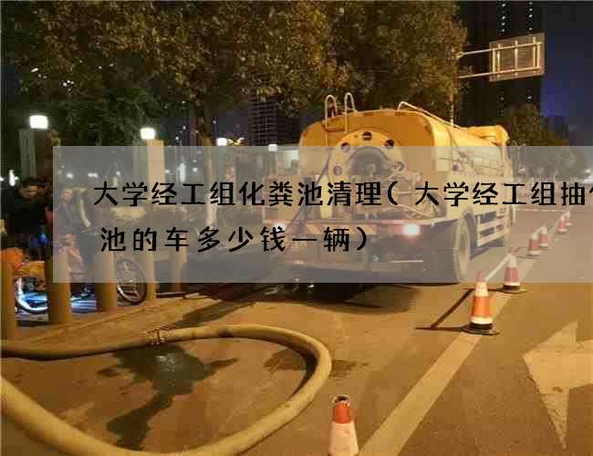 大学经工组化粪池清理(大学经工组抽化粪池的车多少钱一辆)