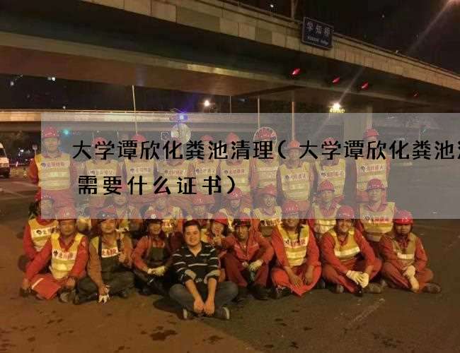 大学谭欣化粪池清理(大学谭欣化粪池清掏需要什么证书)