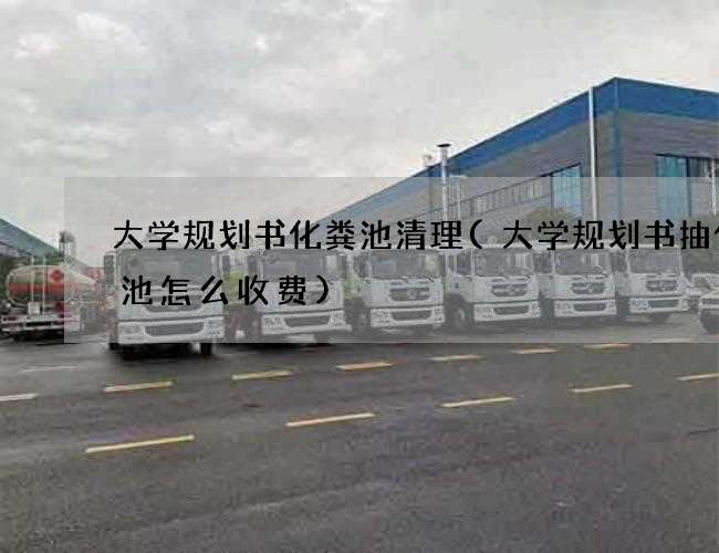 大学规划书化粪池清理(大学规划书抽化粪池怎么收费)