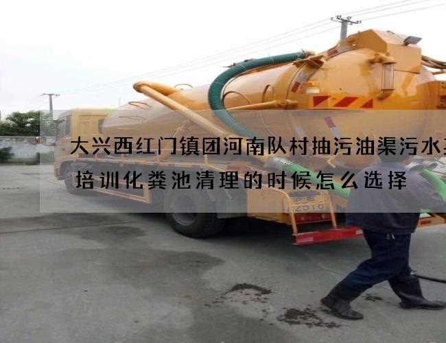 大兴西红门镇团河南队村抽污油渠污水英语培训化粪池清理的时候怎么选择