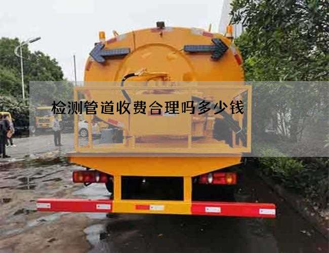 检测管道收费合理吗多少钱 检测管道收费合理吗多少钱