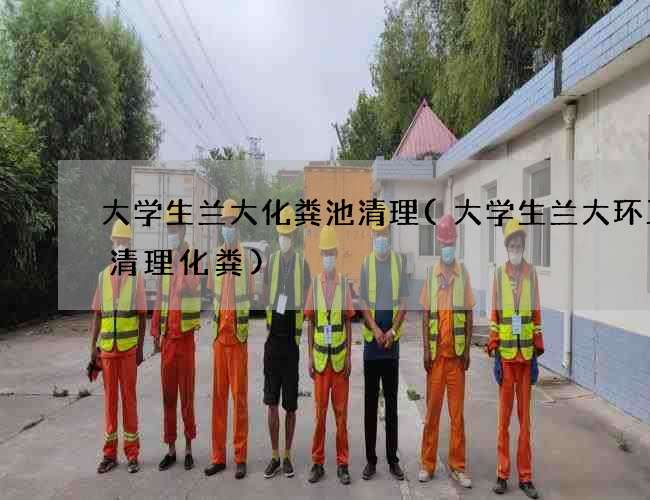 大学生兰大化粪池清理(大学生兰大环卫车清理化粪)