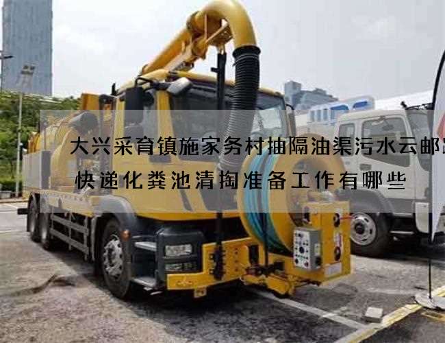 大兴采育镇施家务村抽隔油渠污水云邮跨境快递化粪池清掏准备工作有哪些