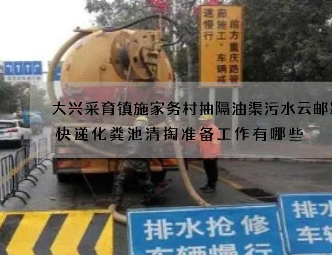 大兴采育镇施家务村抽隔油渠污水云邮跨境快递化粪池清掏准备工作有哪些