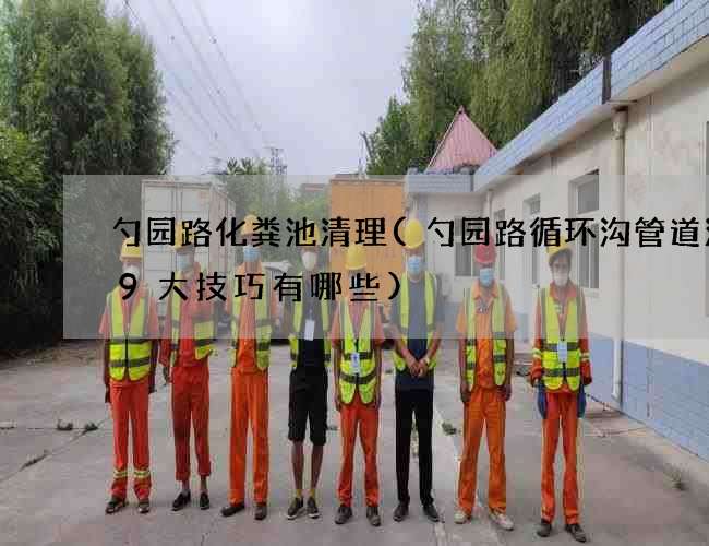 勺园路化粪池清理(勺园路循环沟管道清洗9大技巧有哪些)