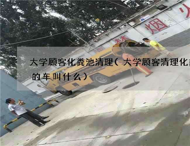 大学顾客化粪池清理(大学顾客清理化粪池的车叫什么)