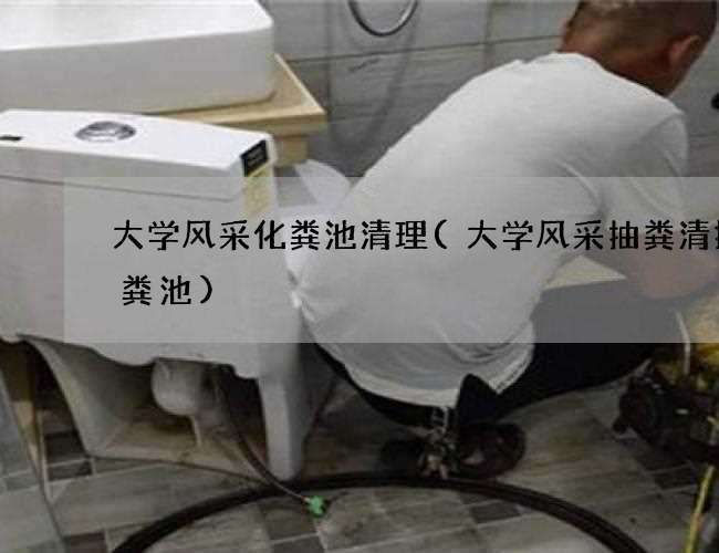 大学风采化粪池清理(大学风采抽粪清掏化粪池)