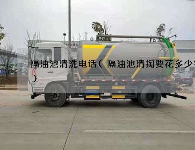 隔油池清洗电话(隔油池清掏要花多少钱呢) 隔油池清洗电话(隔油池清掏要花多少钱呢)
