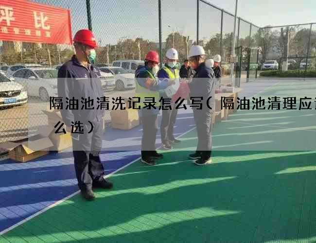 隔油池清洗记录怎么写(隔油池清理应该怎么选) 隔油池清洗记录怎么写(隔油池清理应该怎么选)