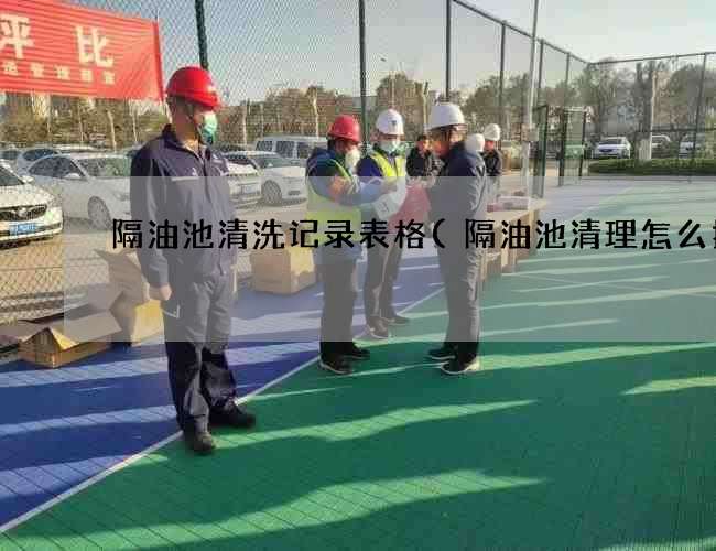 隔油池清洗记录表格(隔油池清理怎么抽)