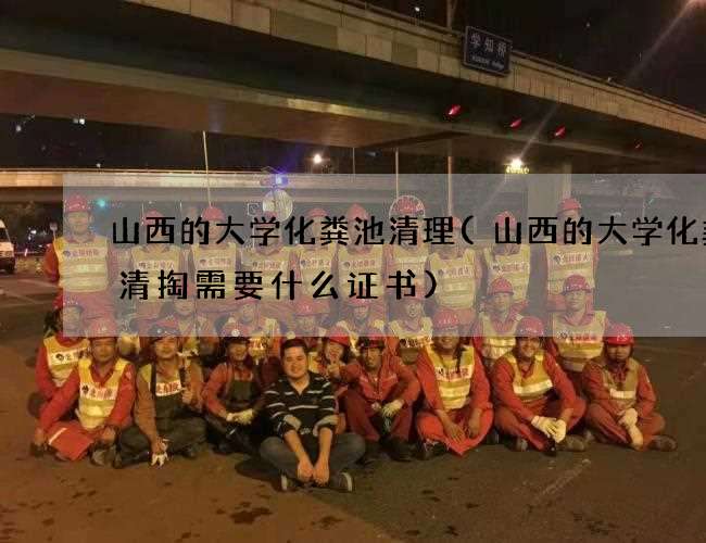 山西的大学化粪池清理(山西的大学化粪池清掏需要什么证书)