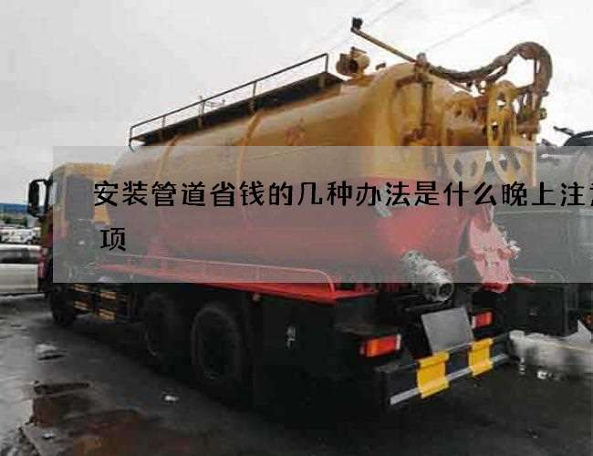 安装管道省钱的几种办法是什么晚上注意事项