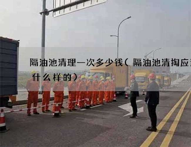 隔油池清理一次多少钱(隔油池清掏应该选什么样的) 隔油池清理一次多少钱(隔油池清掏应该选什么样的)