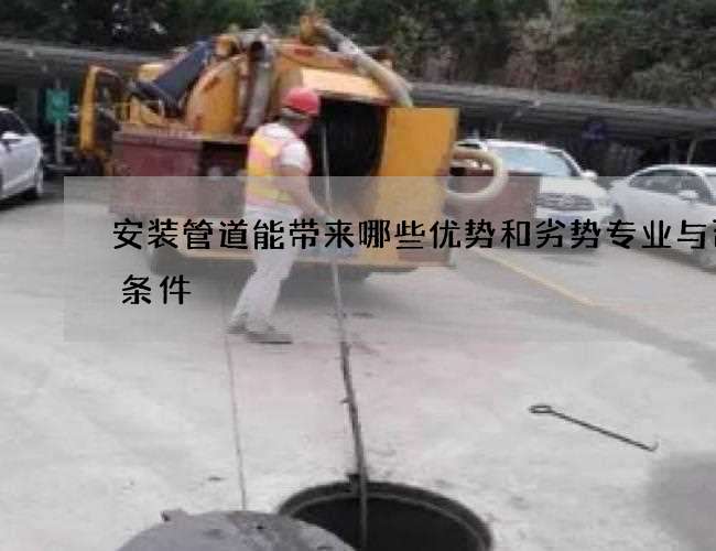 安装管道能带来哪些优势和劣势专业与否的条件