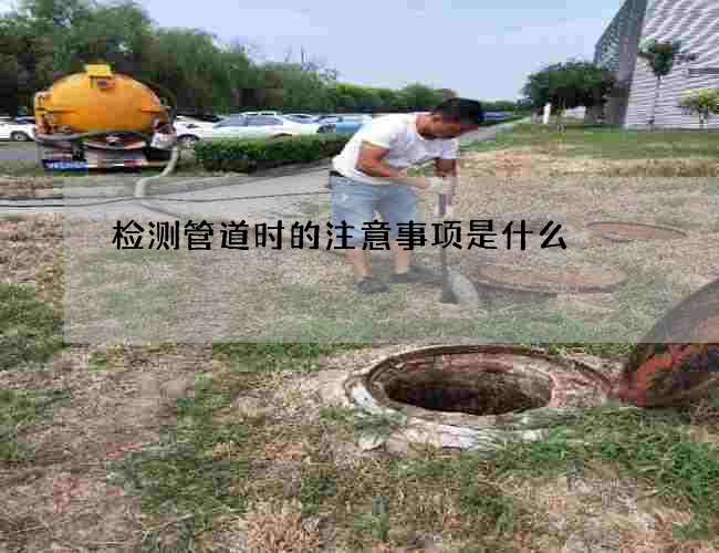 检测管道时的注意事项是什么 检测管道时的注意事项是什么