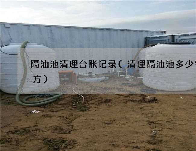 隔油池清理台账记录(清理隔油池多少钱一方)
