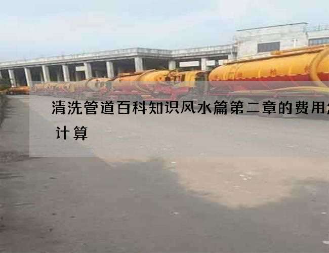 清洗管道百科知识风水篇第二章的费用怎么计算 清洗管道百科知识风水篇第二章的费用怎么计算