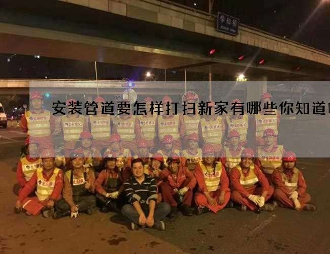 安装管道要怎样打扫新家有哪些你知道吗