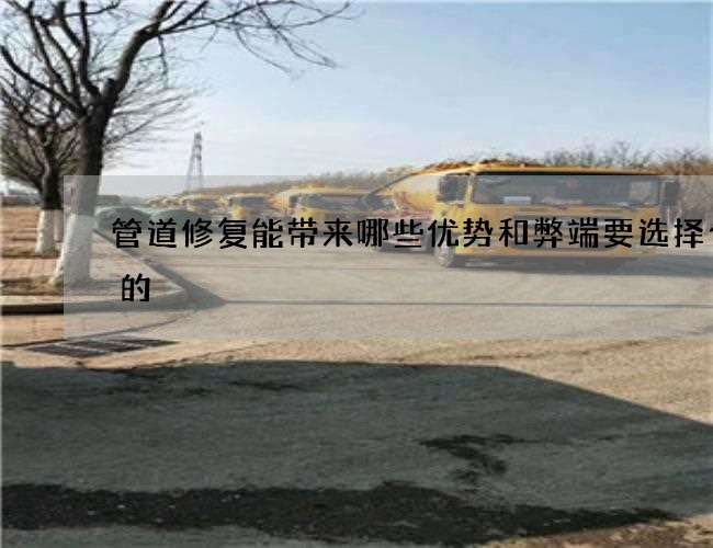 管道修复能带来哪些优势和弊端要选择合适的