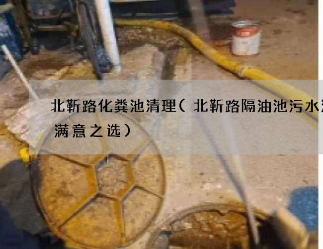 北靳路化粪池清理(北靳路隔油池污水清理满意之选)