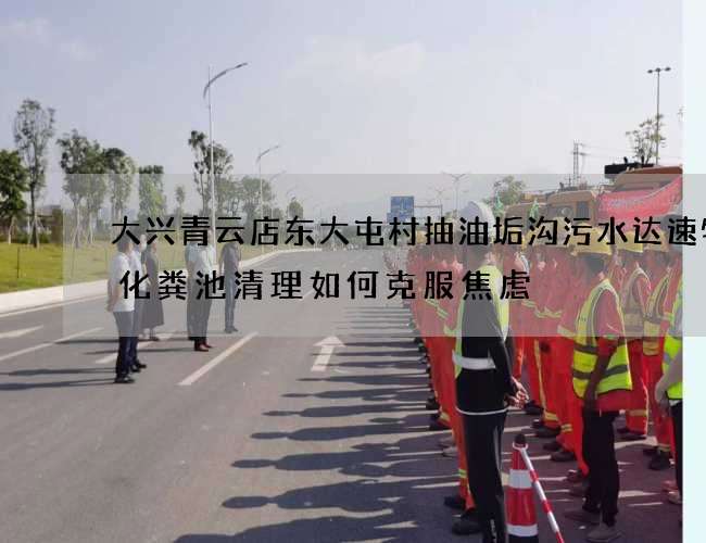 大兴青云店东大屯村抽油垢沟污水达速物流化粪池清理如何克服焦虑