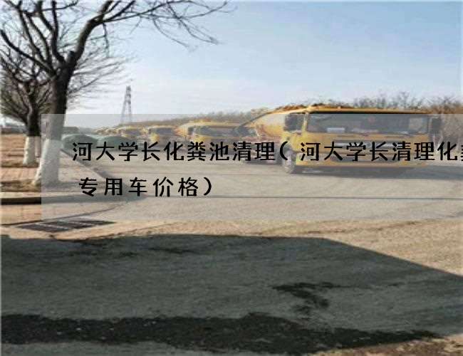 河大学长化粪池清理(河大学长清理化粪池专用车价格)