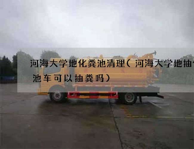河海大学地化粪池清理(河海大学地抽化粪池车可以抽粪吗)