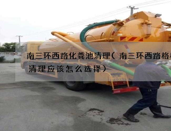 南三环西路化粪池清理(南三环西路格栅沟清理应该怎么选择)