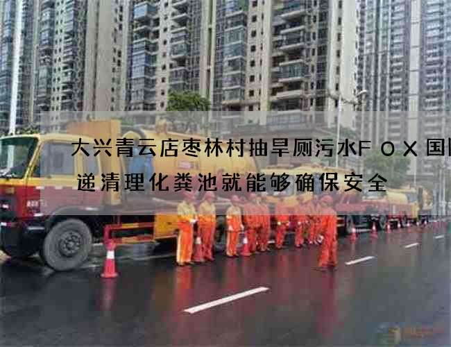 大兴青云店枣林村抽旱厕污水FOX国际速递清理化粪池就能够确保安全