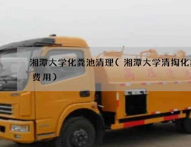 湘潭大学化粪池清理(湘潭大学清掏化粪池费用)