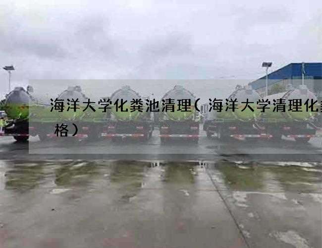 海洋大学化粪池清理(海洋大学清理化粪价格)